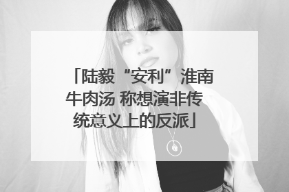 陆毅“安利”淮南牛肉汤 称想演非传统意义上的反派