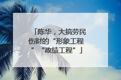 陈华，大搞劳民伤财的“形象工程”“政绩工程”