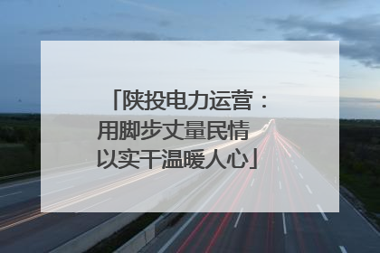 陕投电力运营：用脚步丈量民情 以实干温暖人心