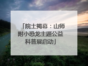院士揭幕：山师附小恐龙主题公益科普展启动