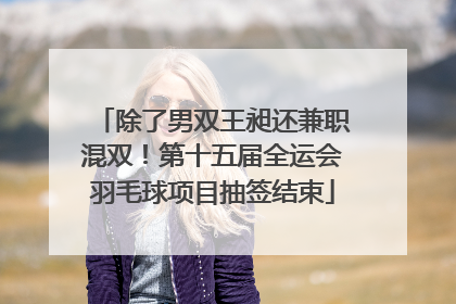 除了男双王昶还兼职混双！第十五届全运会羽毛球项目抽签结束