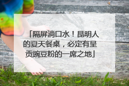 隔屏淌口水！昆明人的夏天餐桌，必定有呈贡豌豆粉的一席之地