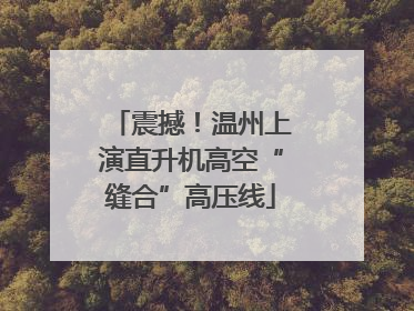震撼！温州上演直升机高空“缝合”高压线