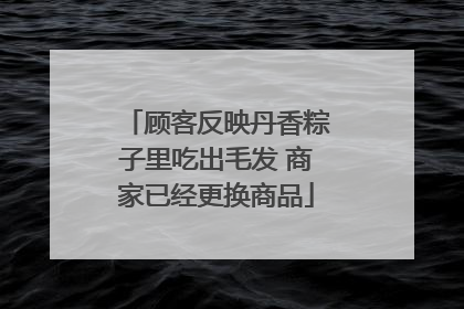 顾客反映丹香粽子里吃出毛发 商家已经更换商品