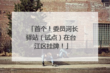 首个！委员河长驿站（试点）在台江区挂牌！