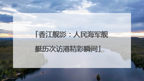 香江舰影：人民海军舰艇历次访港精彩瞬间