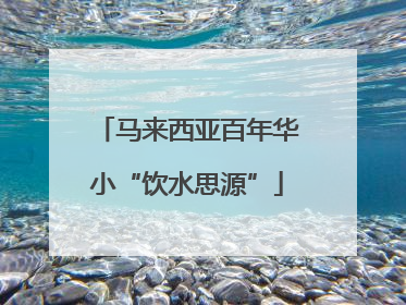 马来西亚百年华小“饮水思源”