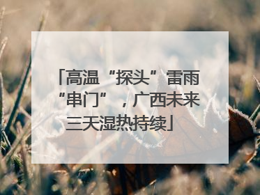 高温“探头”雷雨“串门”，广西未来三天湿热持续