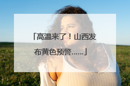 高温来了！山西发布黄色预警……