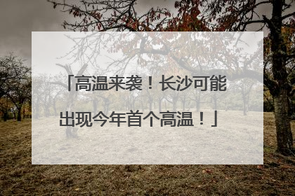 高温来袭！长沙可能出现今年首个高温！