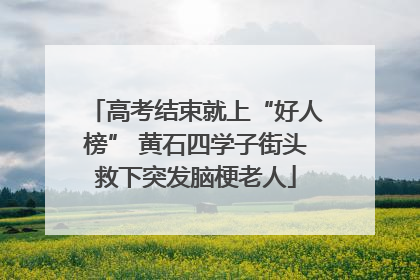 高考结束就上“好人榜” 黄石四学子街头救下突发脑梗老人