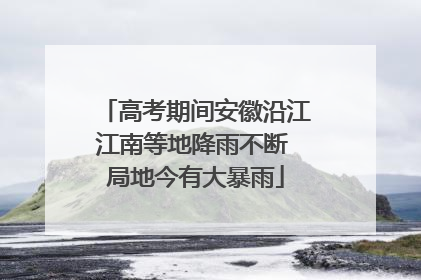 高考期间安徽沿江江南等地降雨不断 局地今有大暴雨
