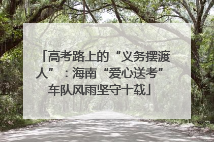 高考路上的“义务摆渡人”：海南“爱心送考”车队风雨坚守十载