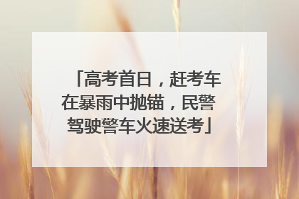 高考首日，赶考车在暴雨中抛锚，民警驾驶警车火速送考