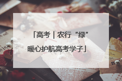 高考｜农行“绿”暖心护航高考学子