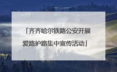 齐齐哈尔铁路公安开展爱路护路集中宣传活动