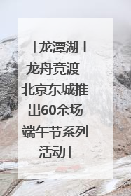 龙潭湖上龙舟竞渡 北京东城推出60余场端午节系列活动