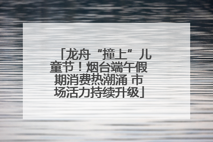 龙舟“撞上”儿童节！烟台端午假期消费热潮涌 市场活力持续升级
