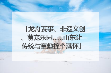 龙舟赛事、非遗文创、萌宠乐园……山东让传统与童趣撞个满怀