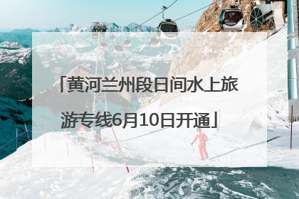 黄河兰州段日间水上旅游专线6月10日开通