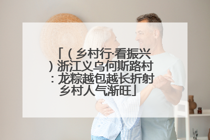 （乡村行·看振兴）浙江义乌何斯路村：龙粽越包越长折射乡村人气渐旺