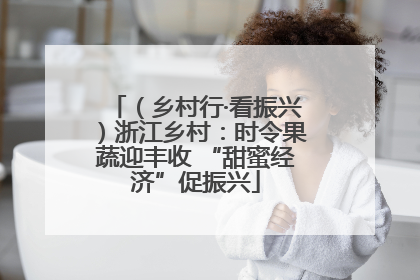 （乡村行·看振兴）浙江乡村：时令果蔬迎丰收 “甜蜜经济”促振兴