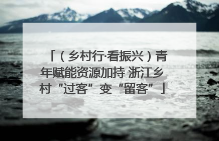 （乡村行·看振兴）青年赋能资源加持 浙江乡村“过客”变“留客”