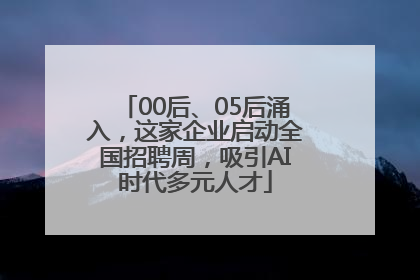00后、05后涌入，这家企业启动全国招聘周，吸引AI时代多元人才