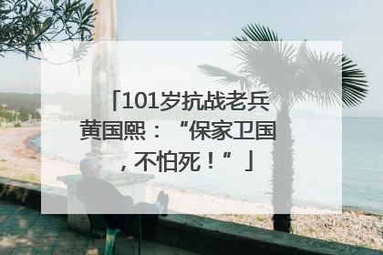 101岁抗战老兵黄国熙：“保家卫国，不怕死！”