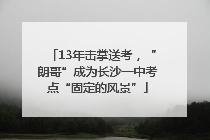 13年击掌送考，“朗哥”成为长沙一中考点“固定的风景”