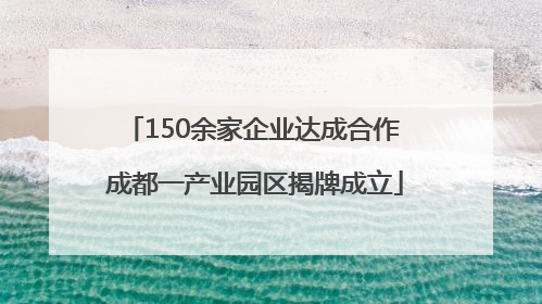 150余家企业达成合作 成都一产业园区揭牌成立