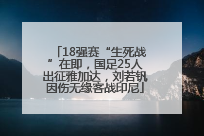 18强赛“生死战”在即，国足25人出征雅加达，刘若钒因伤无缘客战印尼