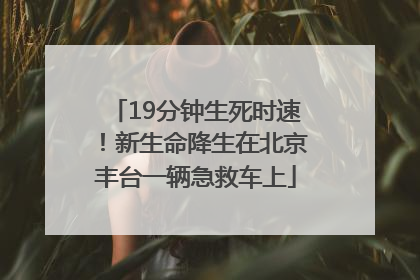 19分钟生死时速！新生命降生在北京丰台一辆急救车上