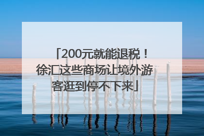 200元就能退税！徐汇这些商场让境外游客逛到停不下来
