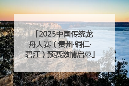 2025中国传统龙舟大赛（贵州·铜仁·碧江）预赛激情启幕