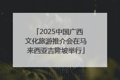 2025中国广西文化旅游推介会在马来西亚吉隆坡举行