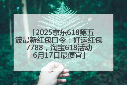2025京东618第五波最新红包口令：好运红包7788，淘宝618活动6月17日最便宜