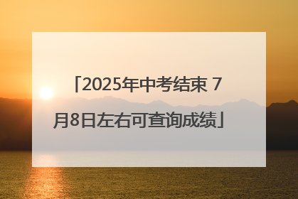 2025年中考结束 7月8日左右可查询成绩