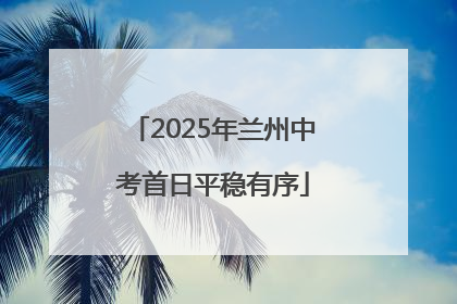 2025年兰州中考首日平稳有序
