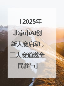 2025年北京市AI创新大赛启动，三大赛道邀全民参与