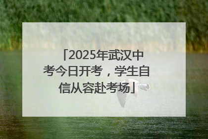 2025年武汉中考今日开考，学生自信从容赴考场