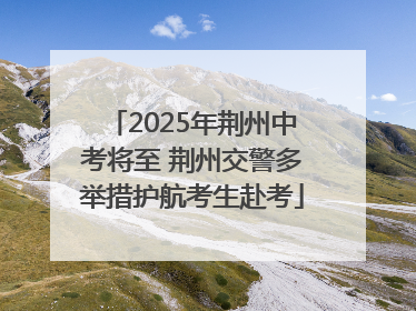 2025年荆州中考将至 荆州交警多举措护航考生赴考