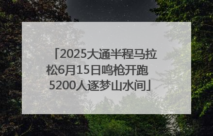 2025大通半程马拉松6月15日鸣枪开跑 5200人逐梦山水间