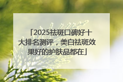 2025祛斑口碑好十大排名测评，美白祛斑效果好的护肤品都在