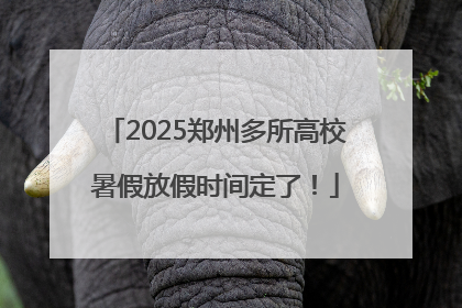 2025郑州多所高校暑假放假时间定了！