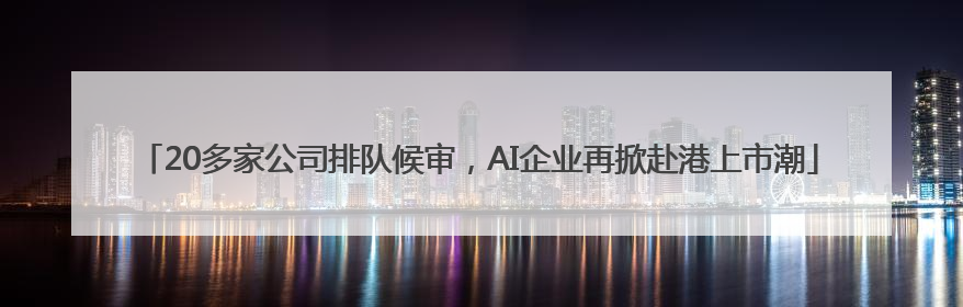 20多家公司排队候审，AI企业再掀赴港上市潮