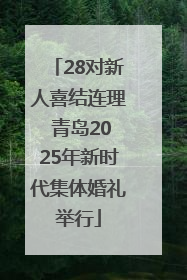 28对新人喜结连理 青岛2025年新时代集体婚礼举行