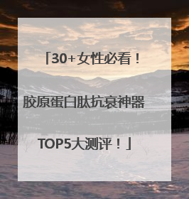 30+女性必看！胶原蛋白肽抗衰神器TOP5大测评！