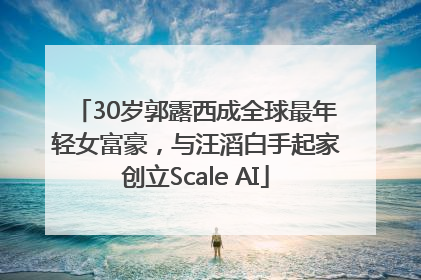 30岁郭露西成全球最年轻女富豪，与汪滔白手起家创立Scale AI