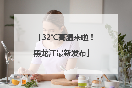 32℃高温来啦！黑龙江最新发布